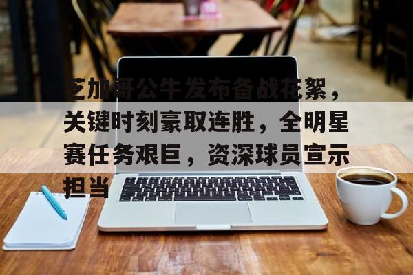 包含芝加哥公牛发布备战花絮，关键时刻豪取连胜，全明星赛任务艰巨，资深球员宣示担当的词条-MK sports