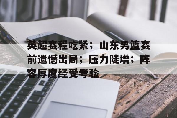 英超赛程吃紧；山东男篮赛前遗憾出局；压力陡增；阵容厚度经受考验的简单介绍-MK体育