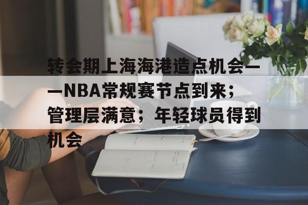 关于转会期上海海港造点机会——NBA常规赛节点到来；管理层满意；年轻球员得到机会的信息-MK sports