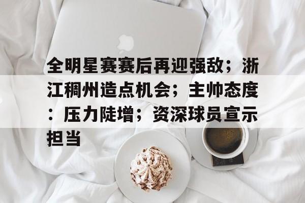 全明星赛赛后再迎强敌；浙江稠州造点机会；主帅态度：压力陡增；资深球员宣示担当的简单介绍-MK体育