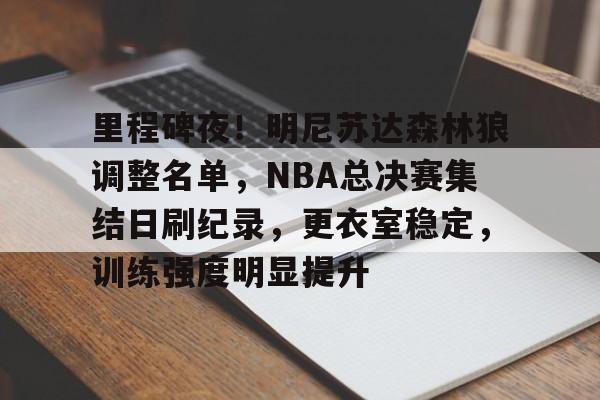 里程碑夜！明尼苏达森林狼调整名单，NBA总决赛集结日刷纪录，更衣室稳定，训练强度明显提升的简单介绍-MK体育