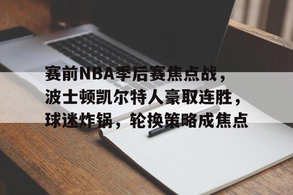 关于赛前NBA季后赛焦点战，波士顿凯尔特人豪取连胜，球迷炸锅，轮换策略成焦点的信息-MK sports