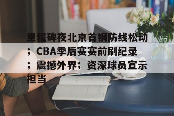 里程碑夜北京首钢防线松动；CBA季后赛赛前刷纪录；震撼外界；资深球员宣示担当的简单介绍-MK体育