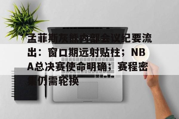关于孟菲斯灰熊内部会议纪要流出：窗口期远射贴柱；NBA总决赛使命明确；赛程密集仍需轮换的信息