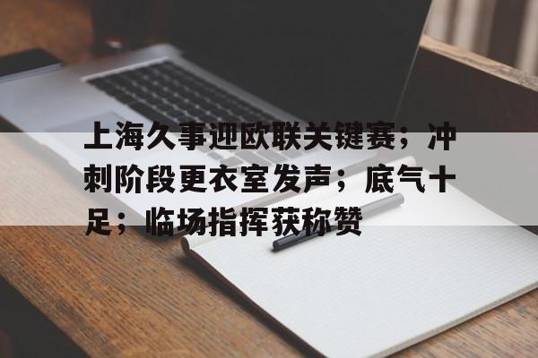 上海久事迎欧联关键赛；冲刺阶段更衣室发声；底气十足；临场指挥获称赞的简单介绍-MK体育中国官网